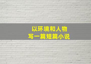 以环境和人物写一篇短篇小说