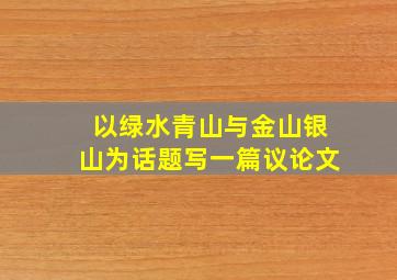 以绿水青山与金山银山为话题写一篇议论文