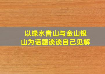 以绿水青山与金山银山为话题谈谈自己见解