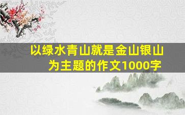 以绿水青山就是金山银山为主题的作文1000字