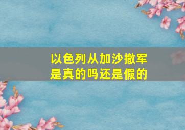 以色列从加沙撤军是真的吗还是假的