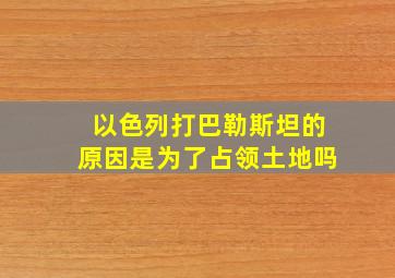 以色列打巴勒斯坦的原因是为了占领土地吗