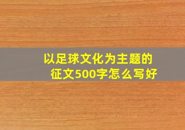 以足球文化为主题的征文500字怎么写好