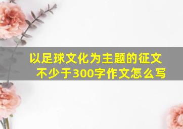 以足球文化为主题的征文不少于300字作文怎么写