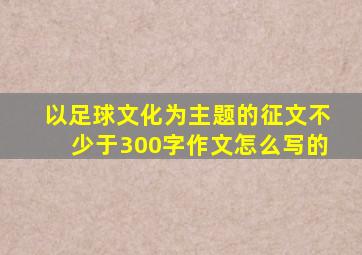 以足球文化为主题的征文不少于300字作文怎么写的