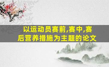 以运动员赛前,赛中,赛后营养措施为主题的论文