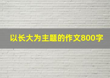 以长大为主题的作文800字