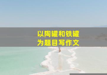 以陶罐和铁罐为题目写作文