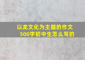 以龙文化为主题的作文500字初中生怎么写的