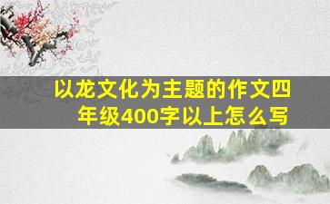 以龙文化为主题的作文四年级400字以上怎么写