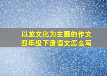 以龙文化为主题的作文四年级下册语文怎么写