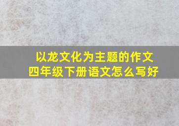 以龙文化为主题的作文四年级下册语文怎么写好