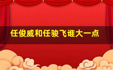 任俊威和任骏飞谁大一点