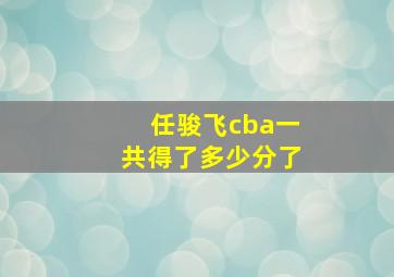 任骏飞cba一共得了多少分了