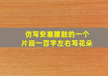 仿写安塞腰鼓的一个片段一百字左右写花朵