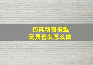 仿真动物模型玩具套装怎么做