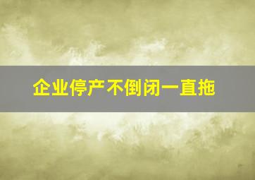 企业停产不倒闭一直拖