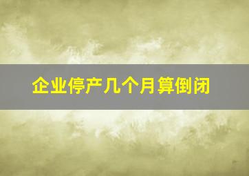 企业停产几个月算倒闭