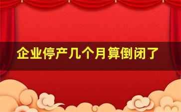 企业停产几个月算倒闭了