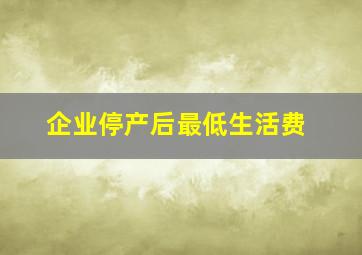 企业停产后最低生活费