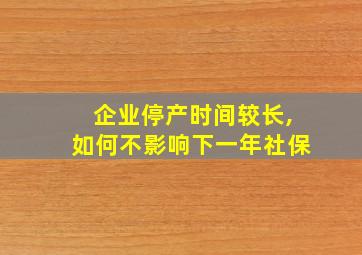 企业停产时间较长,如何不影响下一年社保