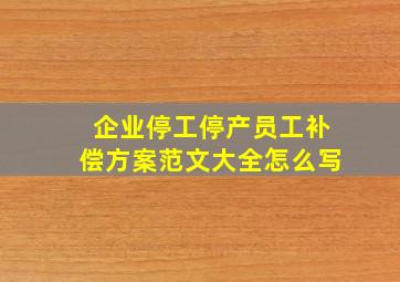 企业停工停产员工补偿方案范文大全怎么写