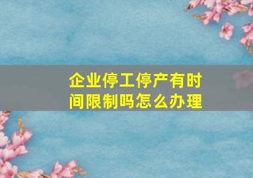 企业停工停产有时间限制吗怎么办理