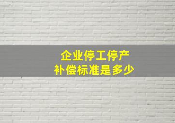 企业停工停产补偿标准是多少