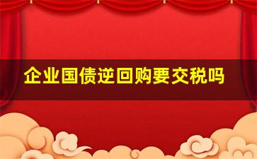 企业国债逆回购要交税吗