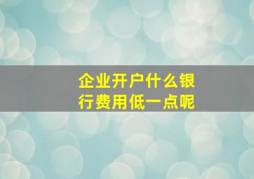 企业开户什么银行费用低一点呢