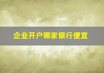 企业开户哪家银行便宜