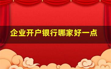 企业开户银行哪家好一点