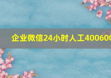 企业微信24小时人工400600