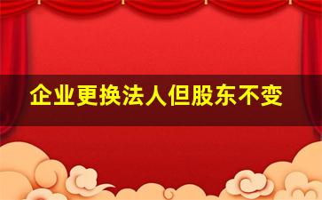 企业更换法人但股东不变