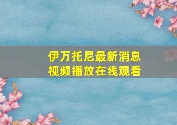 伊万托尼最新消息视频播放在线观看