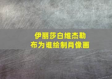 伊丽莎白维杰勒布为谁绘制肖像画