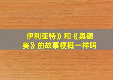 伊利亚特》和《奥德赛》的故事梗概一样吗