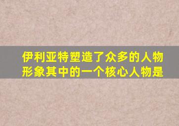 伊利亚特塑造了众多的人物形象其中的一个核心人物是