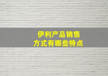 伊利产品销售方式有哪些特点