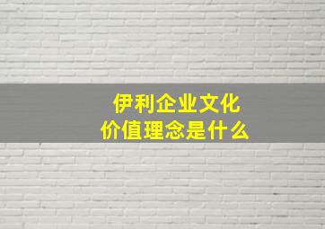 伊利企业文化价值理念是什么