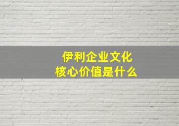 伊利企业文化核心价值是什么