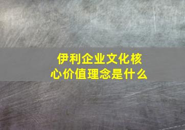 伊利企业文化核心价值理念是什么