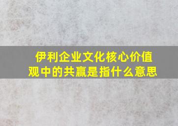 伊利企业文化核心价值观中的共赢是指什么意思