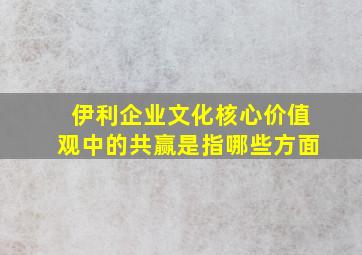 伊利企业文化核心价值观中的共赢是指哪些方面