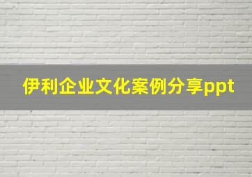 伊利企业文化案例分享ppt