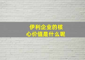 伊利企业的核心价值是什么呢