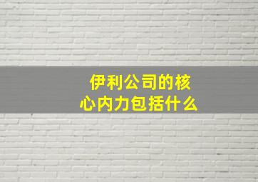 伊利公司的核心内力包括什么