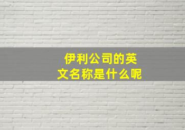 伊利公司的英文名称是什么呢