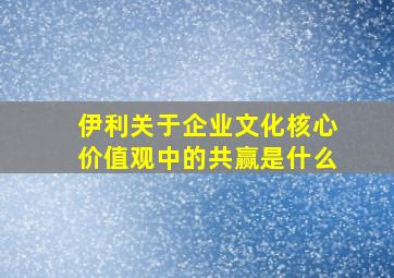 伊利关于企业文化核心价值观中的共赢是什么