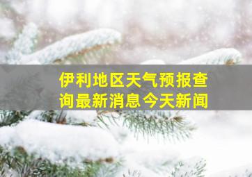 伊利地区天气预报查询最新消息今天新闻